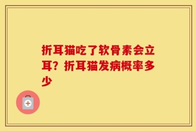 折耳猫吃了软骨素会立耳？折耳猫发病概率多少