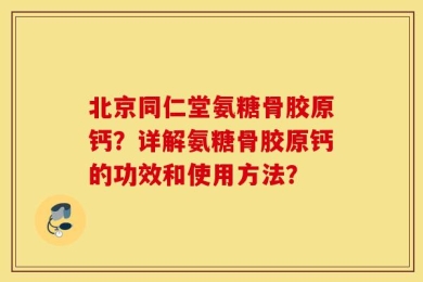 北京同仁堂氨糖骨胶原钙？详解氨糖骨胶原钙的功效和使用方法？
