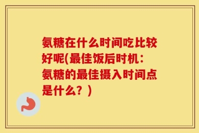氨糖在什么时间吃比较好呢(最佳饭后时机：氨糖的最佳摄入时间点是什么？)