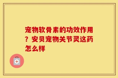 宠物软骨素的功效作用？安贝宠物关节灵这药怎么样