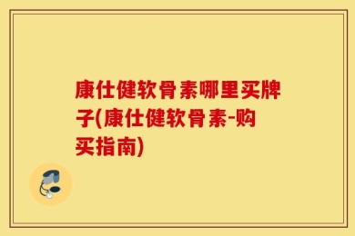 康仕健软骨素哪里买牌子(康仕健软骨素-购买指南)