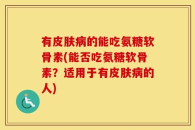 有皮肤病的能吃氨糖软骨素(能否吃氨糖软骨素？适用于有皮肤病的人)