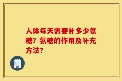 人体每天需要补多少氨糖？氨糖的作用及补充方法？