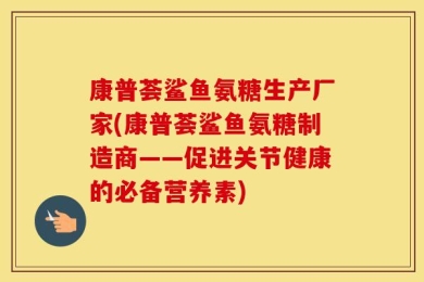 康普荟鲨鱼氨糖生产厂家(康普荟鲨鱼氨糖制造商——促进关节健康的必备营养素)