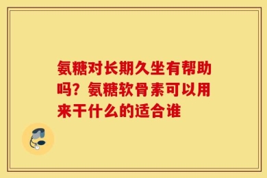 氨糖对长期久坐有帮助吗？氨糖软骨素可以用来干什么的适合谁