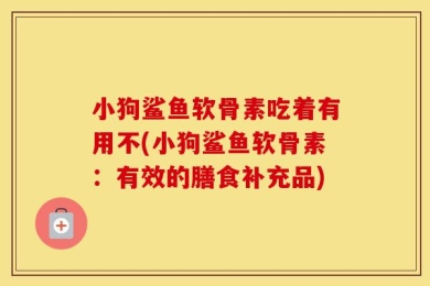 小狗鲨鱼软骨素吃着有用不(小狗鲨鱼软骨素：有效的膳食补充品)