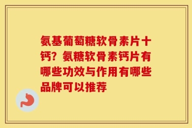 氨基葡萄糖软骨素片十钙？氨糖软骨素钙片有哪些功效与作用有哪些品牌可以推荐
