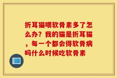 折耳猫喂软骨素多了怎么办？我的猫是折耳猫，每一个都会得软骨病吗什么时候吃软骨素