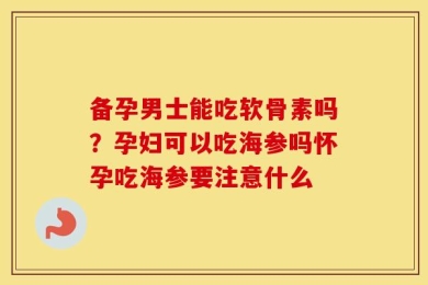备孕男士能吃软骨素吗？孕妇可以吃海参吗怀孕吃海参要注意什么
