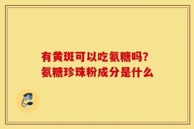 有黄斑可以吃氨糖吗？氨糖珍珠粉成分是什么