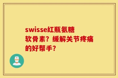 swisse红瓶氨糖软骨素？缓解关节疼痛的好帮手？