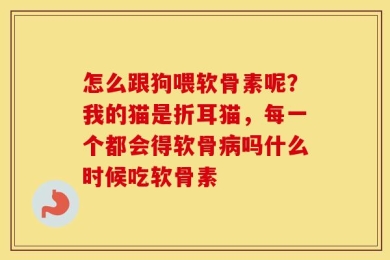 怎么跟狗喂软骨素呢？我的猫是折耳猫，每一个都会得软骨病吗什么时候吃软骨素