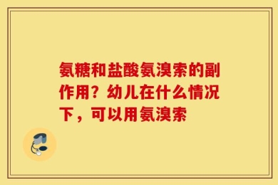 氨糖和盐酸氨溴索的副作用？幼儿在什么情况下，可以用氨溴索