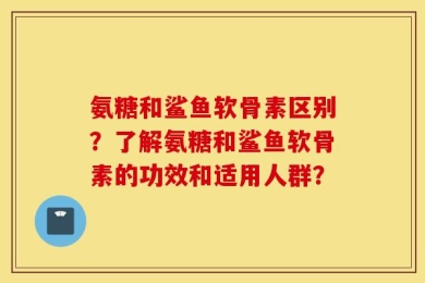 氨糖和鲨鱼软骨素区别？了解氨糖和鲨鱼软骨素的功效和适用人群？