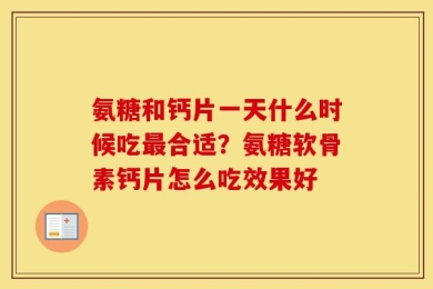 氨糖和钙片一天什么时候吃最合适？氨糖软骨素钙片怎么吃效果好