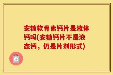 安糖软骨素钙片是液体钙吗(安糖钙片不是液态钙，仍是片剂形式)
