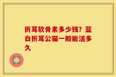 折耳软骨素多少钱？蓝白折耳公猫一般能活多久