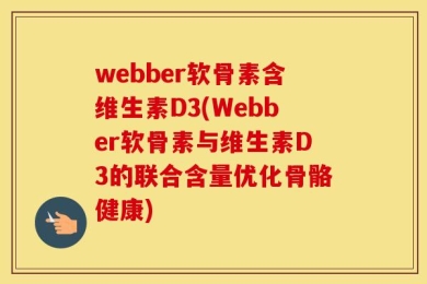 webber软骨素含维生素D3(Webber软骨素与维生素D3的联合含量优化骨骼健康)