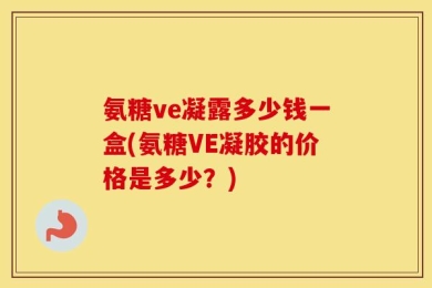 氨糖ve凝露多少钱一盒(氨糖VE凝胶的价格是多少？)