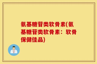 氨基糖苷类软骨素(氨基糖苷类软骨素：软骨保健佳品)