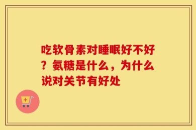 吃软骨素对睡眠好不好？氨糖是什么，为什么说对关节有好处