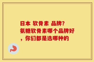 日本 软骨素 品牌？氨糖软骨素哪个品牌好，你们都是选哪种的