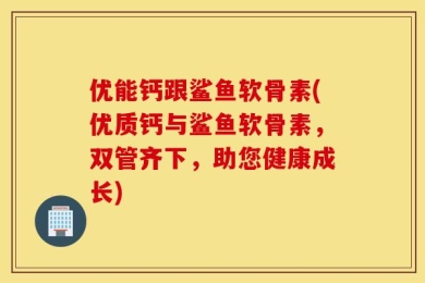 优能钙跟鲨鱼软骨素(优质钙与鲨鱼软骨素，双管齐下，助您健康成长)
