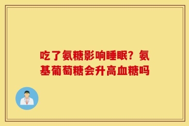 吃了氨糖影响睡眠？氨基葡萄糖会升高血糖吗