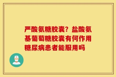 严酸氨糖胶囊？盐酸氨基葡萄糖胶囊有何作用糖尿病患者能服用吗