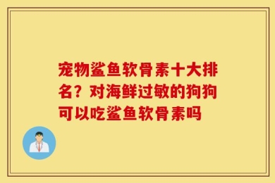 宠物鲨鱼软骨素十大排名？对海鲜过敏的狗狗可以吃鲨鱼软骨素吗