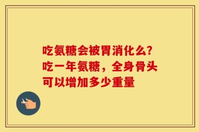 吃氨糖会被胃消化么？吃一年氨糖，全身骨头可以增加多少重量