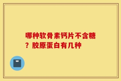 哪种软骨素钙片不含糖？胶原蛋白有几种