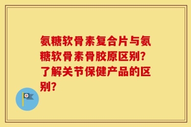 氨糖软骨素复合片与氨糖软骨素骨胶原区别？了解关节保健产品的区别？