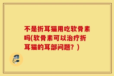 不是折耳猫用吃软骨素吗(软骨素可以治疗折耳猫的耳部问题？)