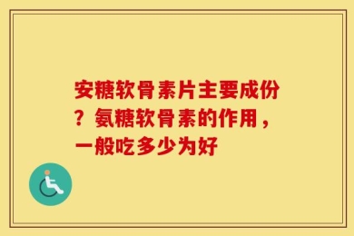 安糖软骨素片主要成份？氨糖软骨素的作用，一般吃多少为好