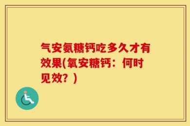 气安氨糖钙吃多久才有效果(氧安糖钙：何时见效？)