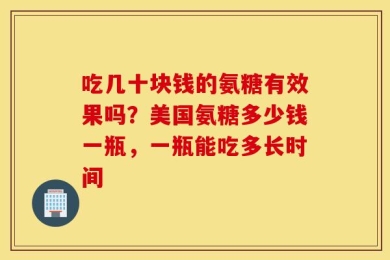 吃几十块钱的氨糖有效果吗？美国氨糖多少钱一瓶，一瓶能吃多长时间