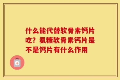 什么能代替软骨素钙片吃？氨糖软骨素钙片是不是钙片有什么作用