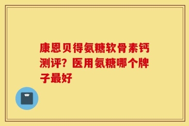 康恩贝得氨糖软骨素钙测评？医用氨糖哪个牌子最好