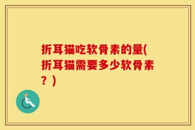 折耳猫吃软骨素的量(折耳猫需要多少软骨素？)
