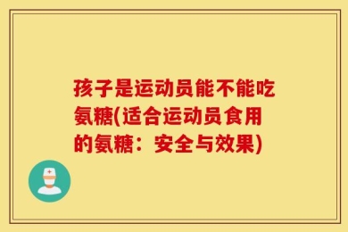 孩子是运动员能不能吃氨糖(适合运动员食用的氨糖：安全与效果)