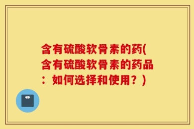 含有硫酸软骨素的药(含有硫酸软骨素的药品：如何选择和使用？)