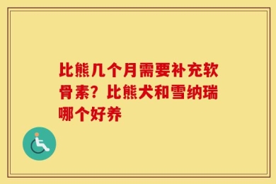 比熊几个月需要补充软骨素？比熊犬和雪纳瑞哪个好养