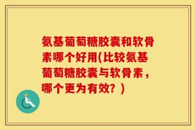 氨基葡萄糖胶囊和软骨素哪个好用(比较氨基葡萄糖胶囊与软骨素，哪个更为有效？)