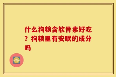 什么狗粮含软骨素好吃？狗粮里有安眠的成分吗