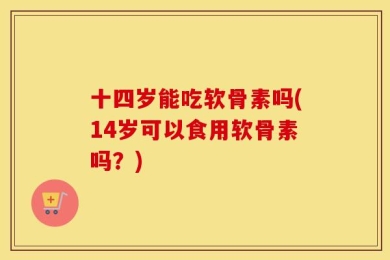 十四岁能吃软骨素吗(14岁可以食用软骨素吗？)