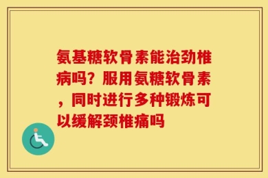 氨基糖软骨素能治劲椎病吗？服用氨糖软骨素，同时进行多种锻炼可以缓解颈椎痛吗