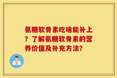 氨糖软骨素吃啥能补上？了解氨糖软骨素的营养价值及补充方法？