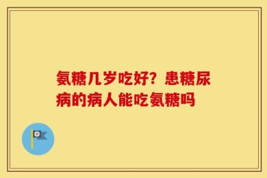氨糖几岁吃好？患糖尿病的病人能吃氨糖吗