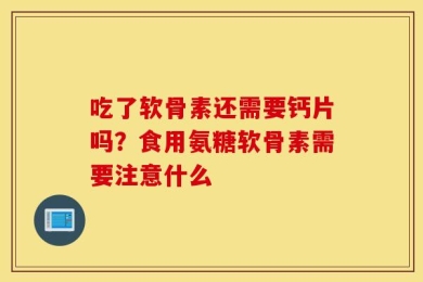 吃了软骨素还需要钙片吗？食用氨糖软骨素需要注意什么